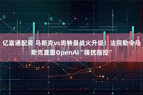 亿富通配资 马斯克vs奥特曼战火升级！法院勒令马斯克直面OpenAI“骚扰指控”