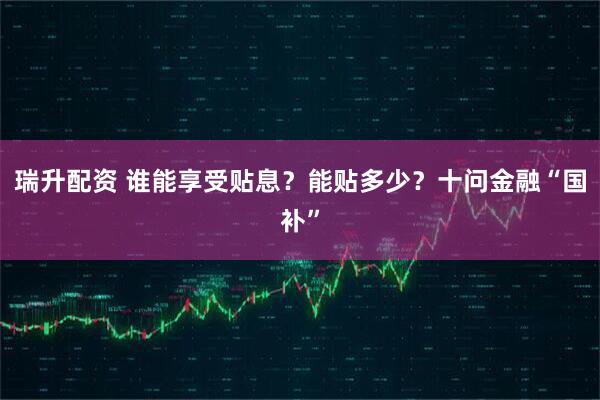 瑞升配资 谁能享受贴息？能贴多少？十问金融“国补”