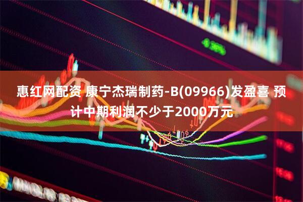 惠红网配资 康宁杰瑞制药-B(09966)发盈喜 预计中期利润不少于2000万元
