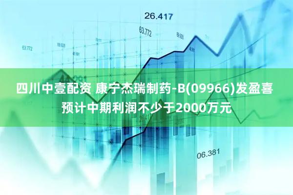 四川中壹配资 康宁杰瑞制药-B(09966)发盈喜 预计中期利润不少于2000万元