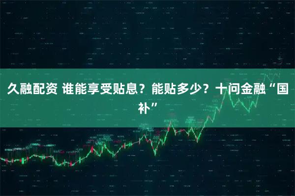 久融配资 谁能享受贴息？能贴多少？十问金融“国补”