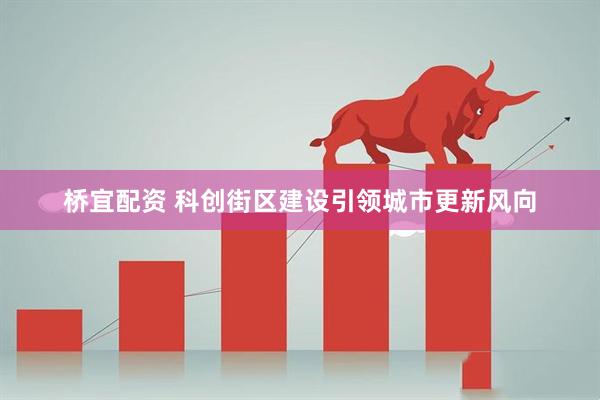 桥宜配资 科创街区建设引领城市更新风向