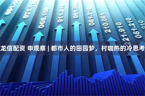 龙信配资 申观察 | 都市人的田园梦，村咖热的冷思考
