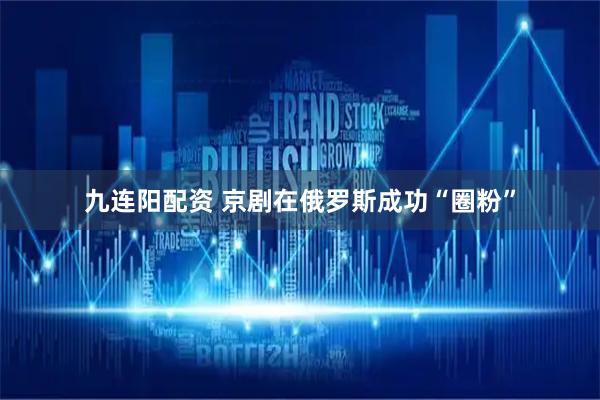 九连阳配资 京剧在俄罗斯成功“圈粉”