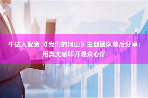 牛达人配资 《我们的河山》主创团队幕后分享：用真实感叩开观众心扉