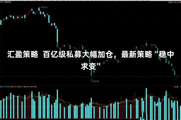 汇盈策略  百亿级私募大幅加仓，最新策略“稳中求变”