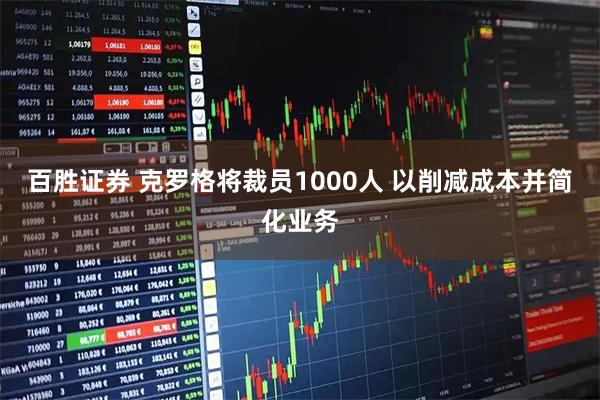 百胜证券 克罗格将裁员1000人 以削减成本并简化业务