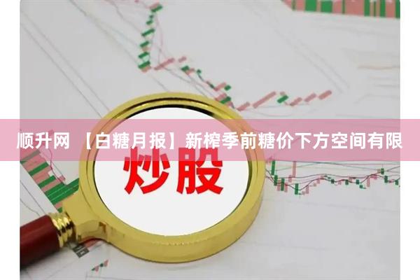 顺升网 【白糖月报】新榨季前糖价下方空间有限