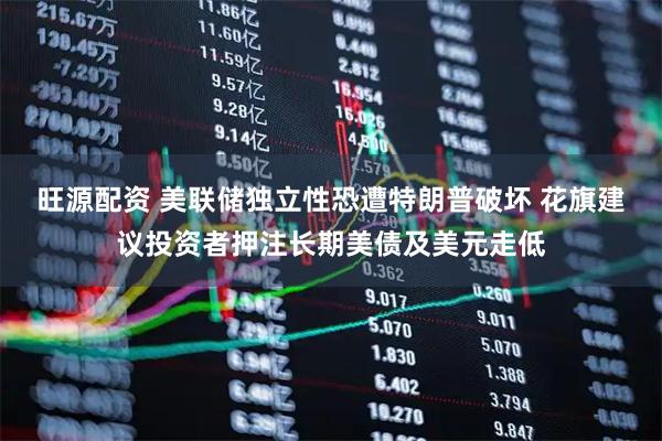旺源配资 美联储独立性恐遭特朗普破坏 花旗建议投资者押注长期美债及美元走低
