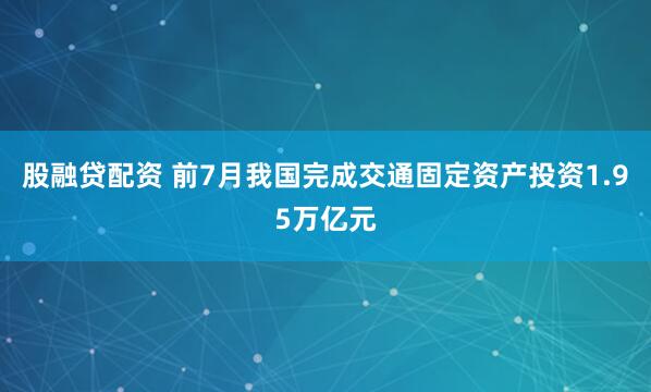 股融贷配资 前7月我国完成交通固定资产投资1.95万亿元