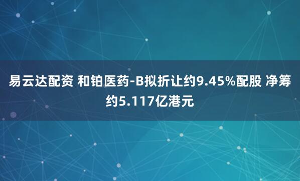 易云达配资 和铂医药-B拟折让约9.45%配股 净筹约5.117亿港元