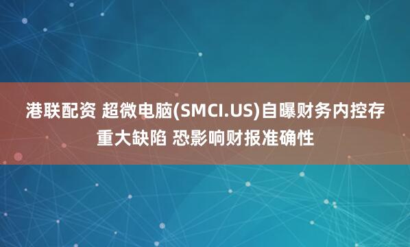 港联配资 超微电脑(SMCI.US)自曝财务内控存重大缺陷 恐影响财报准确性