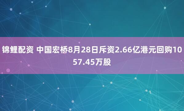 锦鲤配资 中国宏桥8月28日斥资2.66亿港元回购1057.45万股