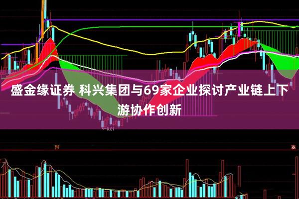 盛金缘证券 科兴集团与69家企业探讨产业链上下游协作创新