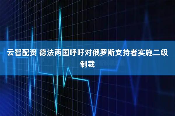 云智配资 德法两国呼吁对俄罗斯支持者实施二级制裁
