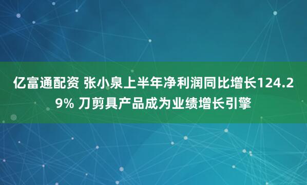 亿富通配资 张小泉上半年净利润同比增长124.29% 刀剪具产品成为业绩增长引擎