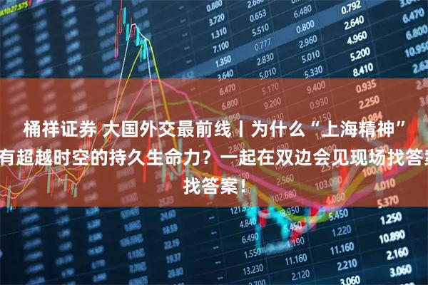 桶祥证券 大国外交最前线丨为什么“上海精神”具有超越时空的持久生命力？一起在双边会见现场找答案！