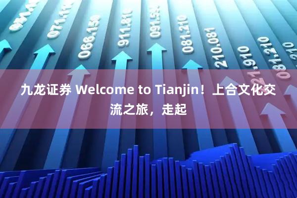 九龙证券 Welcome to Tianjin！上合文化交流之旅，走起