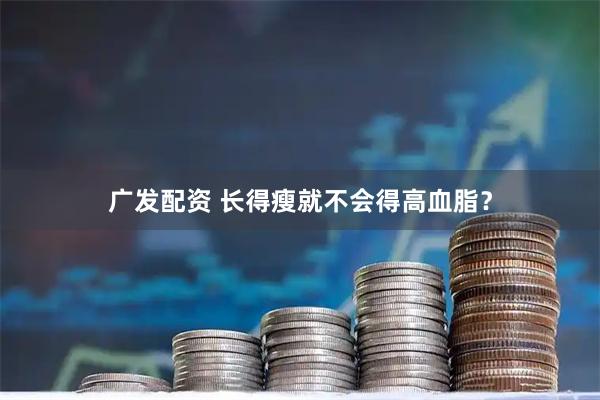 广发配资 长得瘦就不会得高血脂？