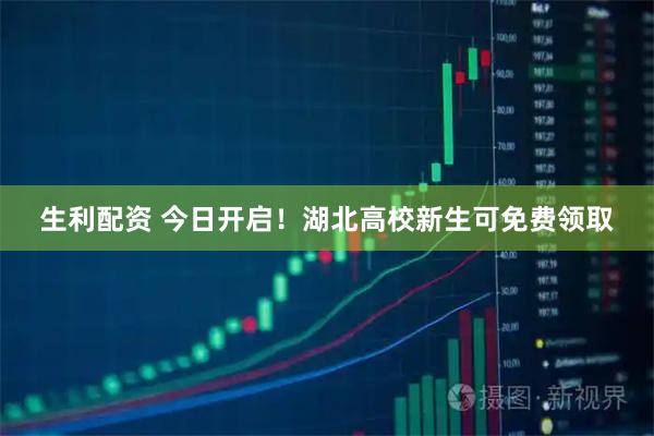 生利配资 今日开启！湖北高校新生可免费领取