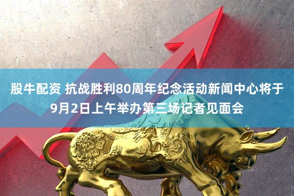 股牛配资 抗战胜利80周年纪念活动新闻中心将于9月2日上午举办第三场记者见面会