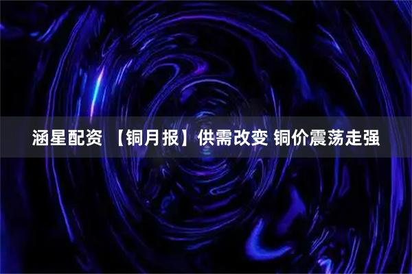 涵星配资 【铜月报】供需改变 铜价震荡走强