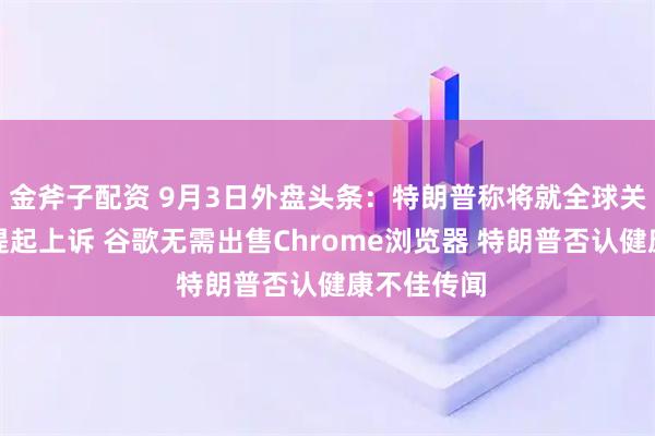 金斧子配资 9月3日外盘头条：特朗普称将就全球关税案裁决提起上诉 谷歌无需出售Chrome浏览器 特朗普否认健康不佳传闻