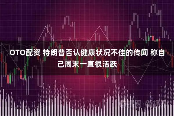 OTO配资 特朗普否认健康状况不佳的传闻 称自己周末一直很活跃