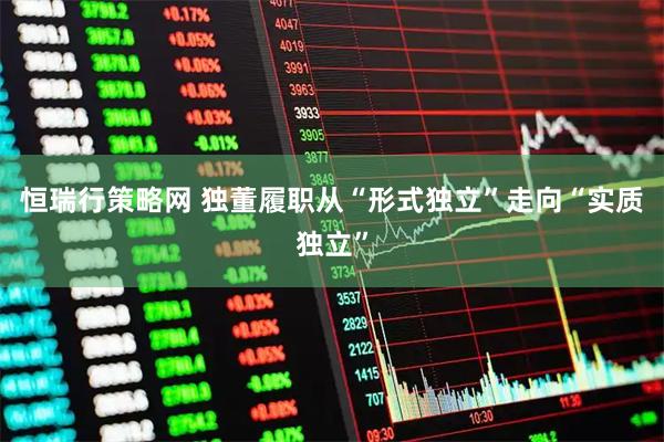 恒瑞行策略网 独董履职从“形式独立”走向“实质独立”