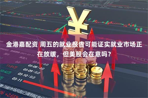 金港嘉配资 周五的就业报告可能证实就业市场正在放缓，但美股会在意吗？