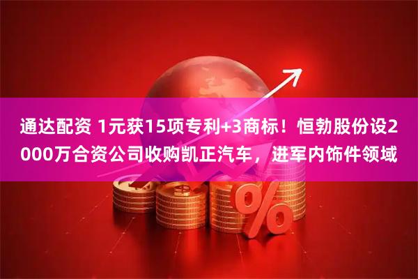 通达配资 1元获15项专利+3商标！恒勃股份设2000万合资公司收购凯正汽车，进军内饰件领域