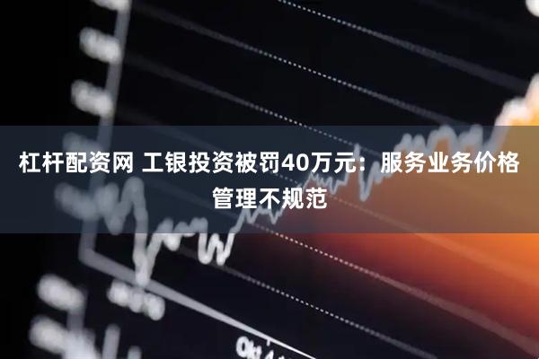 杠杆配资网 工银投资被罚40万元：服务业务价格管理不规范