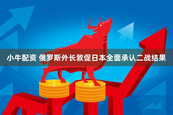 小牛配资 俄罗斯外长敦促日本全面承认二战结果