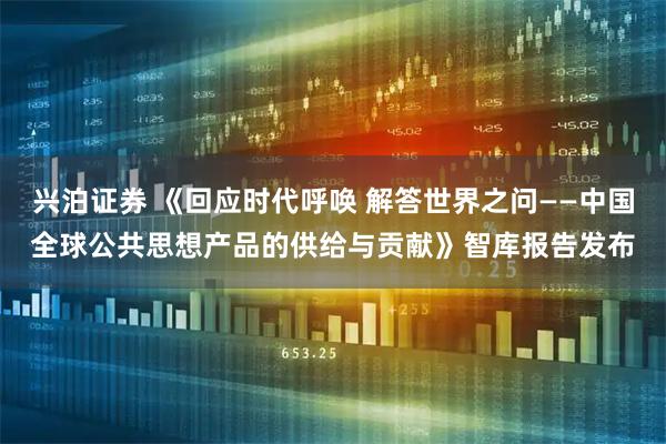 兴泊证券 《回应时代呼唤 解答世界之问——中国全球公共思想产品的供给与贡献》智库报告发布