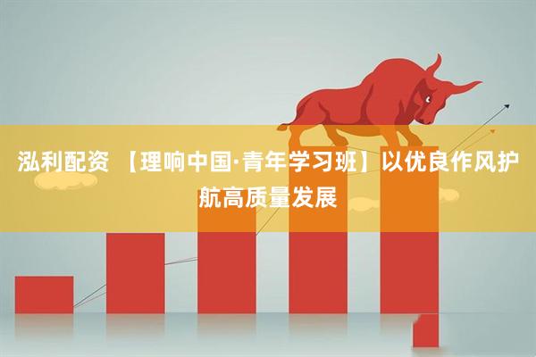泓利配资 【理响中国·青年学习班】以优良作风护航高质量发展