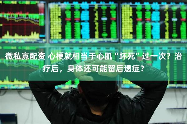微私寡配资 心梗就相当于心肌“坏死”过一次？治疗后，身体还可能留后遗症？