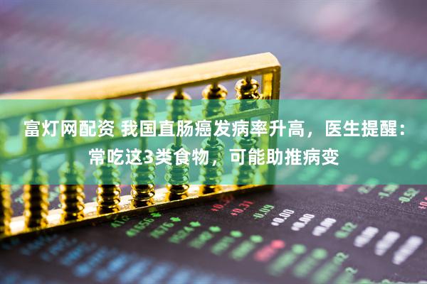 富灯网配资 我国直肠癌发病率升高，医生提醒：常吃这3类食物，可能助推病变
