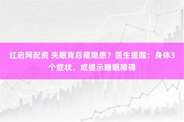 红启网配资 失眠背后藏隐患？医生提醒：身体3个症状，或提示睡眠障碍