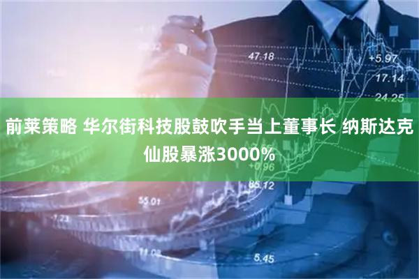 前莱策略 华尔街科技股鼓吹手当上董事长 纳斯达克仙股暴涨3000%