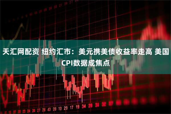天汇网配资 纽约汇市：美元携美债收益率走高 美国CPI数据成焦点