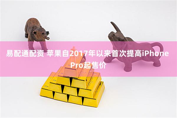 易配通配资 苹果自2017年以来首次提高iPhone Pro起售价