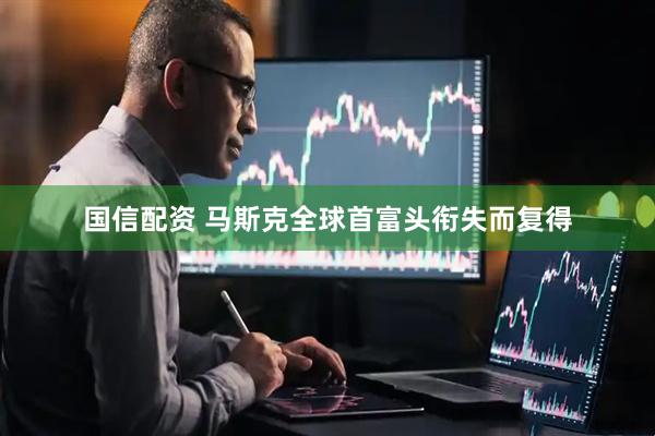国信配资 马斯克全球首富头衔失而复得