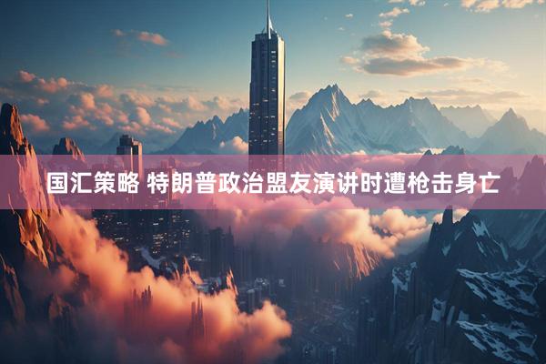国汇策略 特朗普政治盟友演讲时遭枪击身亡