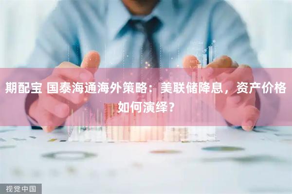 期配宝 国泰海通海外策略：美联储降息，资产价格如何演绎？