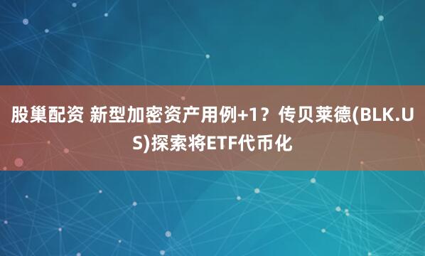 股巢配资 新型加密资产用例+1？传贝莱德(BLK.US)探索将ETF代币化