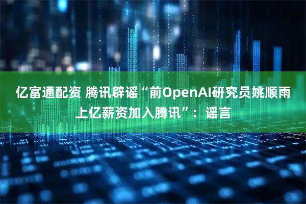 亿富通配资 腾讯辟谣“前OpenAI研究员姚顺雨上亿薪资加入腾讯”：谣言
