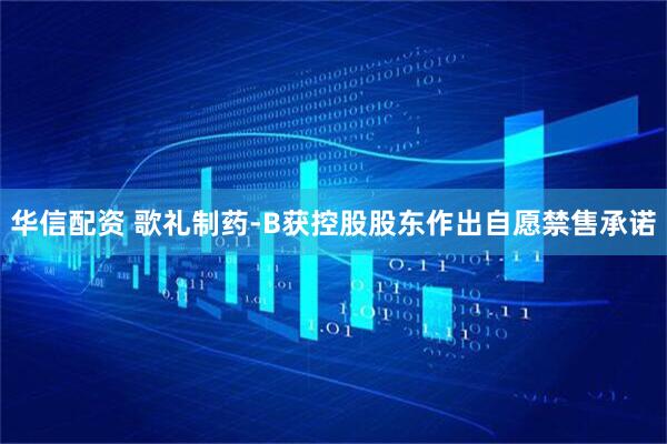 华信配资 歌礼制药-B获控股股东作出自愿禁售承诺