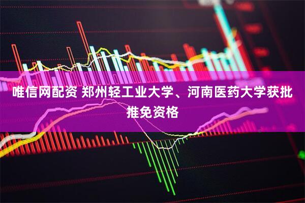 唯信网配资 郑州轻工业大学、河南医药大学获批推免资格