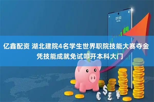 亿鑫配资 湖北建院4名学生世界职院技能大赛夺金    凭技能成就免试叩开本科大门