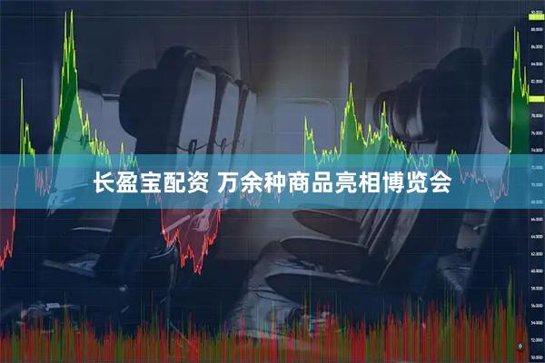 长盈宝配资 万余种商品亮相博览会